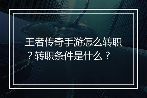 王者传奇手游怎么转职？转职条件是什么？