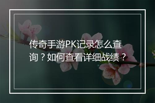 传奇手游PK记录怎么查询？如何查看详细战绩？