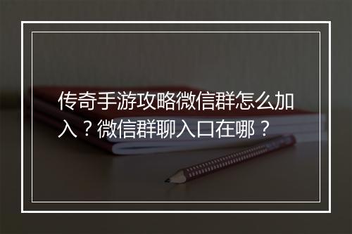传奇手游攻略微信群怎么加入？微信群聊入口在哪？