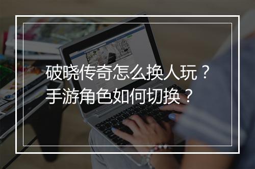 破晓传奇怎么换人玩？手游角色如何切换？