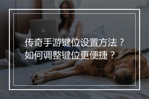 传奇手游键位设置方法？如何调整键位更便捷？
