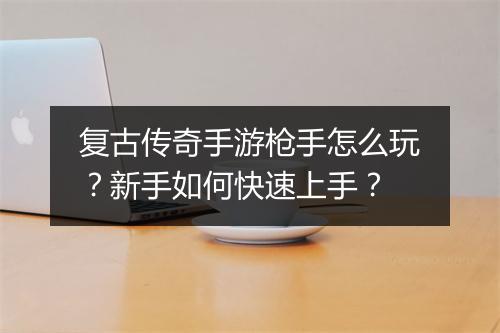 复古传奇手游枪手怎么玩？新手如何快速上手？