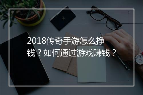 2018传奇手游怎么挣钱？如何通过游戏赚钱？