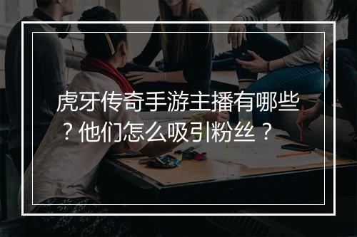 虎牙传奇手游主播有哪些？他们怎么吸引粉丝？