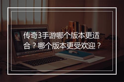 传奇3手游哪个版本更适合？哪个版本更受欢迎？