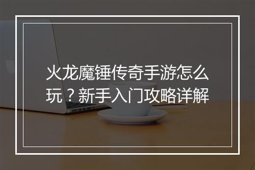 火龙魔锤传奇手游怎么玩？新手入门攻略详解