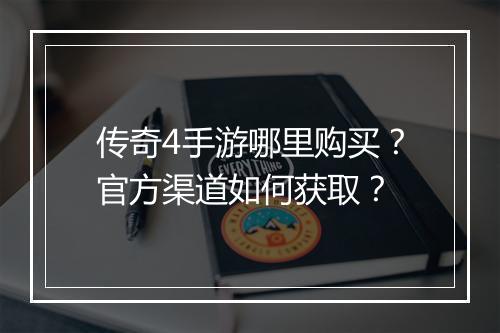 传奇4手游哪里购买？官方渠道如何获取？
