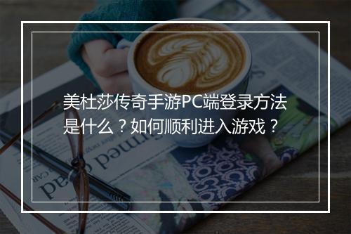 美杜莎传奇手游PC端登录方法是什么？如何顺利进入游戏？