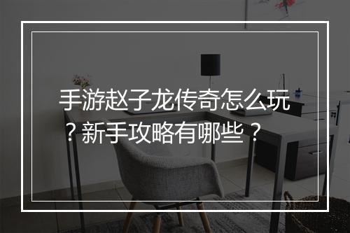 手游赵子龙传奇怎么玩？新手攻略有哪些？