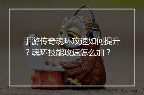 手游传奇魂环攻速如何提升？魂环技能攻速怎么加？