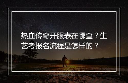 热血传奇开服表在哪查？生艺考报名流程是怎样的？