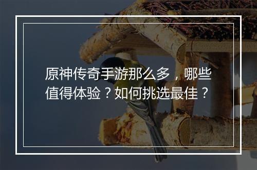原神传奇手游那么多，哪些值得体验？如何挑选最佳？