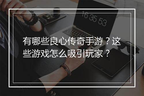 有哪些良心传奇手游？这些游戏怎么吸引玩家？