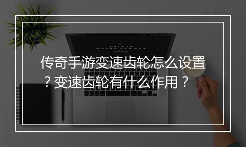传奇手游变速齿轮怎么设置？变速齿轮有什么作用？