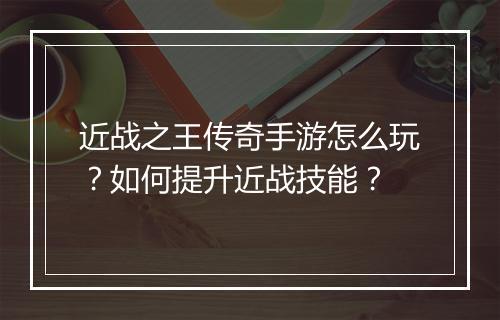 近战之王传奇手游怎么玩？如何提升近战技能？