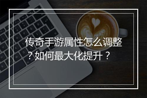 传奇手游属性怎么调整？如何最大化提升？