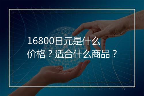 16800日元是什么价格？适合什么商品？