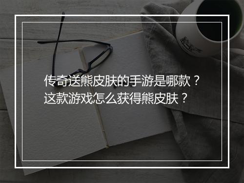 传奇送熊皮肤的手游是哪款？这款游戏怎么获得熊皮肤？