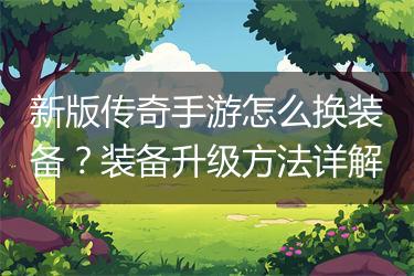 新版传奇手游怎么换装备？装备升级方法详解