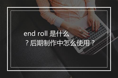 end roll 是什么？后期制作中怎么使用？