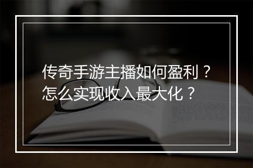 传奇手游主播如何盈利？怎么实现收入最大化？