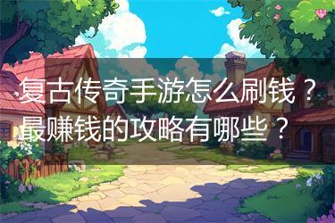 复古传奇手游怎么刷钱？最赚钱的攻略有哪些？