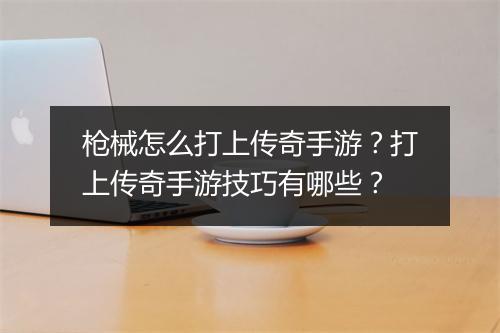 枪械怎么打上传奇手游?打上传奇手游技巧有哪些?
