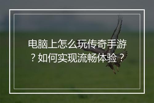 电脑上怎么玩传奇手游？如何实现流畅体验？