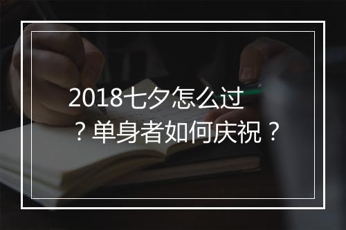 2018七夕怎么过？单身者如何庆祝？