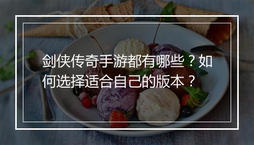 剑侠传奇手游都有哪些？如何选择适合自己的版本？