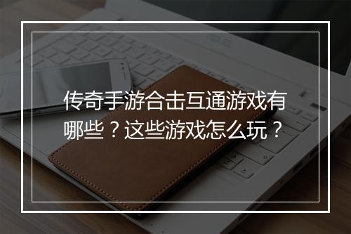 传奇手游合击互通游戏有哪些？这些游戏怎么玩？
