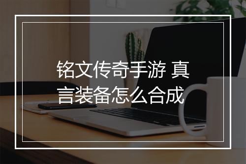 铭文传奇手游 真言装备怎么合成