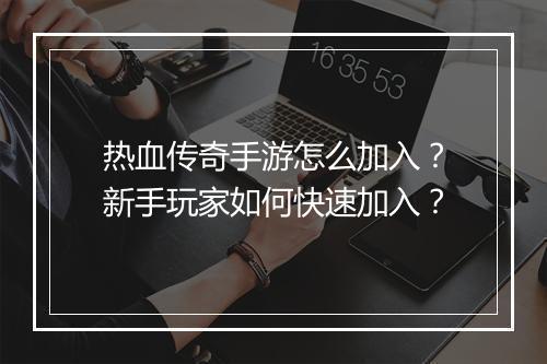 热血传奇手游怎么加入？新手玩家如何快速加入？
