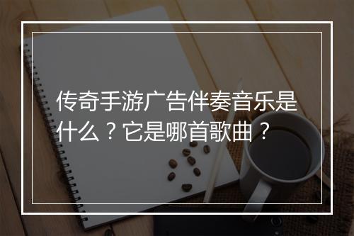 传奇手游广告伴奏音乐是什么？它是哪首歌曲？