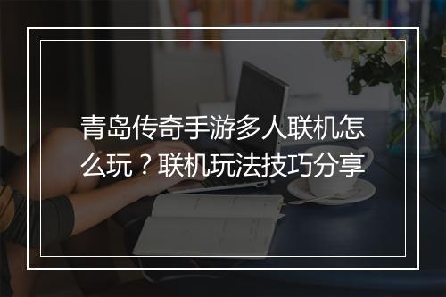 青岛传奇手游多人联机怎么玩？联机玩法技巧分享