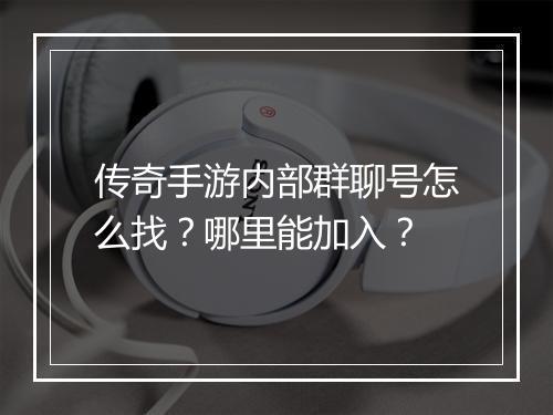 传奇手游内部群聊号怎么找？哪里能加入？