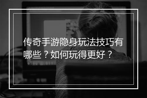 传奇手游隐身玩法技巧有哪些？如何玩得更好？