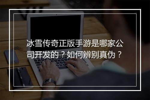 冰雪传奇正版手游是哪家公司开发的？如何辨别真伪？