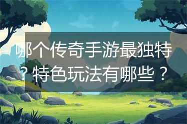 哪个传奇手游最独特？特色玩法有哪些？