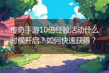 传奇手游10倍经验活动什么时候开启？如何快速获得？