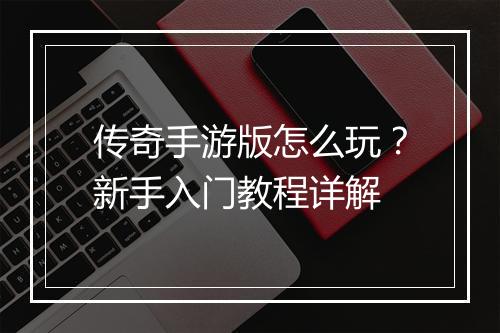 传奇手游版怎么玩？新手入门教程详解