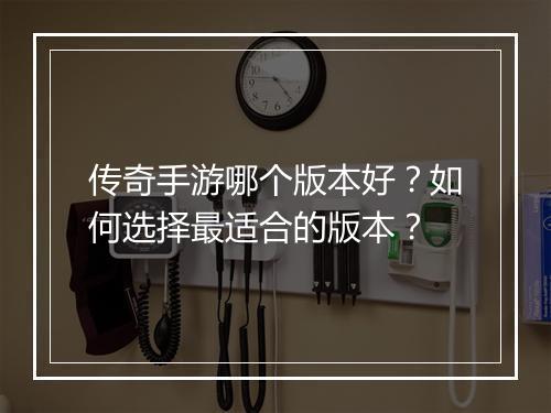 传奇手游哪个版本好？如何选择最适合的版本？