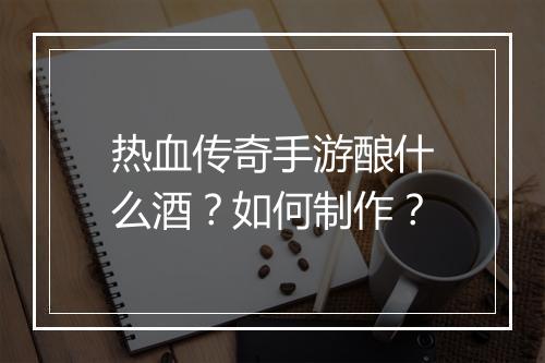 热血传奇手游酿什么酒？如何制作？