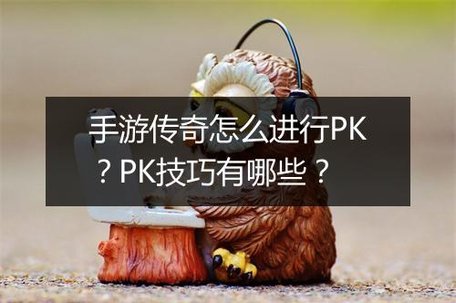 手游传奇怎么进行PK？PK技巧有哪些？