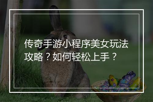 传奇手游小程序美女玩法攻略？如何轻松上手？