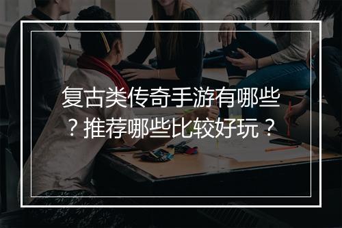 复古类传奇手游有哪些？推荐哪些比较好玩？