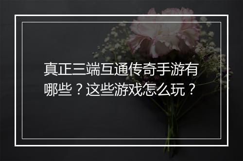 真正三端互通传奇手游有哪些？这些游戏怎么玩？