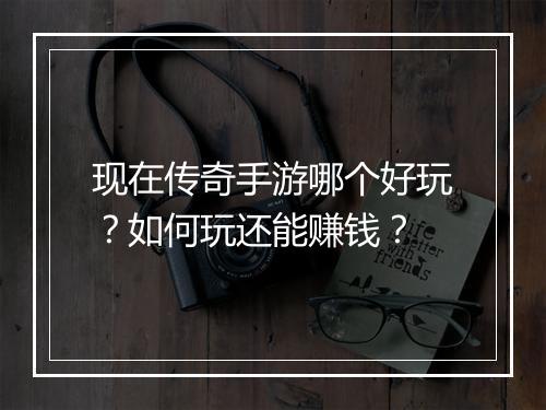 现在传奇手游哪个好玩？如何玩还能赚钱？