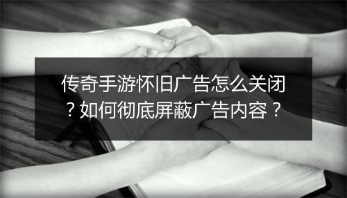 传奇手游怀旧广告怎么关闭？如何彻底屏蔽广告内容？