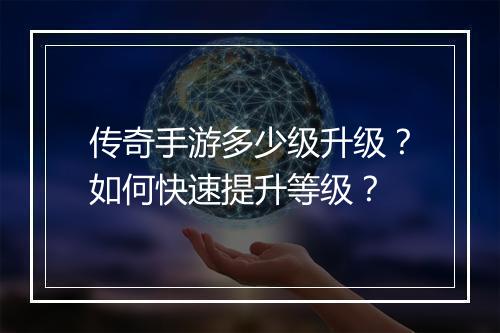 传奇手游多少级升级？如何快速提升等级？